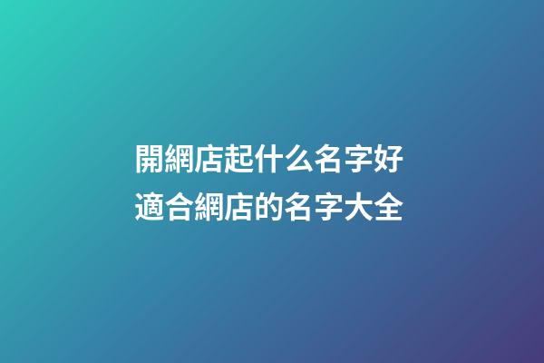 開網店起什么名字好 適合網店的名字大全-第1張-店鋪起名-玄機派
